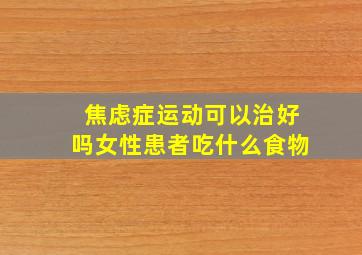 焦虑症运动可以治好吗女性患者吃什么食物