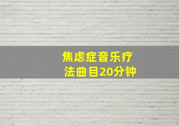 焦虑症音乐疗法曲目20分钟