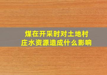 煤在开采时对土地村庄水资源造成什么影响