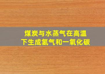 煤炭与水蒸气在高温下生成氢气和一氧化碳