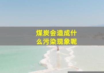 煤炭会造成什么污染现象呢