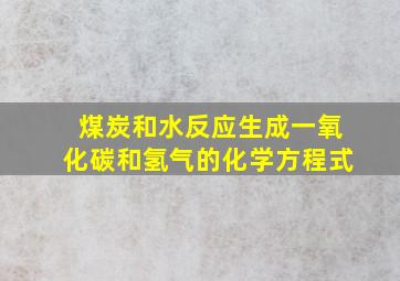 煤炭和水反应生成一氧化碳和氢气的化学方程式