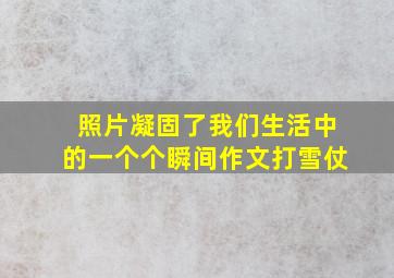 照片凝固了我们生活中的一个个瞬间作文打雪仗