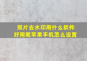 照片去水印用什么软件好用呢苹果手机怎么设置