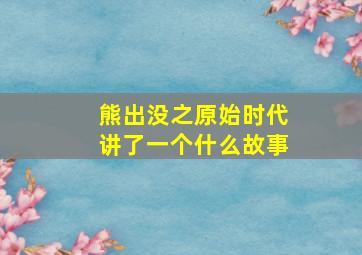 熊出没之原始时代讲了一个什么故事