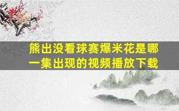 熊出没看球赛爆米花是哪一集出现的视频播放下载