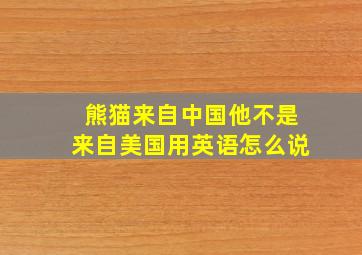 熊猫来自中国他不是来自美国用英语怎么说