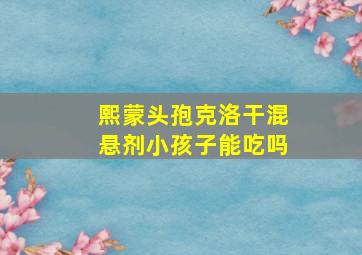 熙蒙头孢克洛干混悬剂小孩子能吃吗