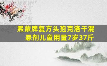 熙蒙牌复方头孢克洛干混悬剂儿童用量7岁37斤