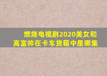 燃烧电视剧2020美女和高富帅在卡车货箱中是哪集