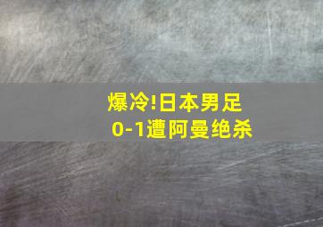 爆冷!日本男足0-1遭阿曼绝杀