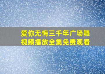 爱你无悔三千年广场舞视频播放全集免费观看