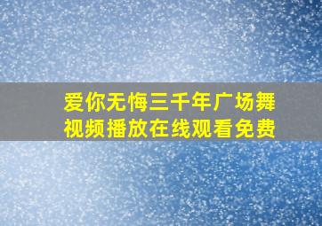 爱你无悔三千年广场舞视频播放在线观看免费