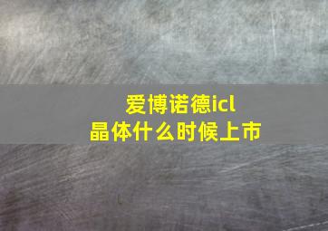 爱博诺德icl晶体什么时候上市