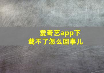 爱奇艺app下载不了怎么回事儿