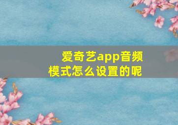 爱奇艺app音频模式怎么设置的呢