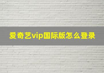 爱奇艺vip国际版怎么登录