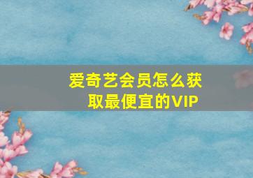 爱奇艺会员怎么获取最便宜的VIP