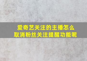 爱奇艺关注的主播怎么取消粉丝关注提醒功能呢