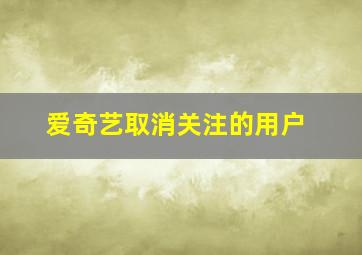 爱奇艺取消关注的用户