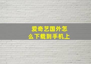 爱奇艺国外怎么下载到手机上