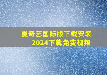 爱奇艺国际版下载安装2024下载免费视频