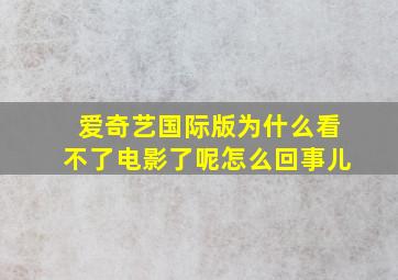 爱奇艺国际版为什么看不了电影了呢怎么回事儿