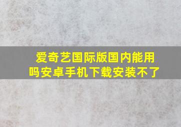 爱奇艺国际版国内能用吗安卓手机下载安装不了