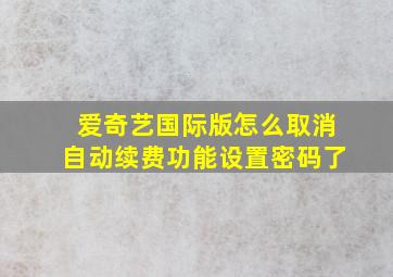 爱奇艺国际版怎么取消自动续费功能设置密码了