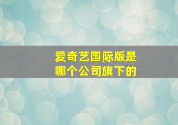 爱奇艺国际版是哪个公司旗下的