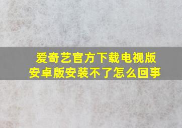 爱奇艺官方下载电视版安卓版安装不了怎么回事