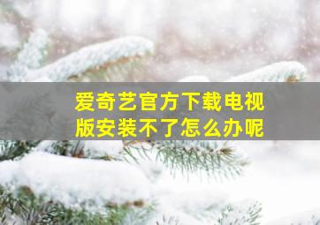 爱奇艺官方下载电视版安装不了怎么办呢