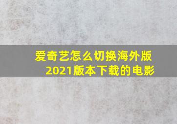 爱奇艺怎么切换海外版2021版本下载的电影