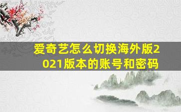 爱奇艺怎么切换海外版2021版本的账号和密码