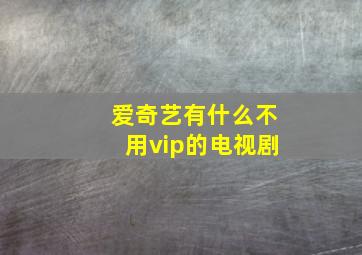 爱奇艺有什么不用vip的电视剧