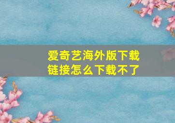 爱奇艺海外版下载链接怎么下载不了