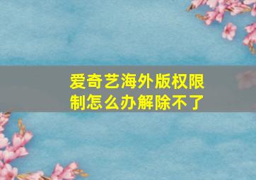 爱奇艺海外版权限制怎么办解除不了