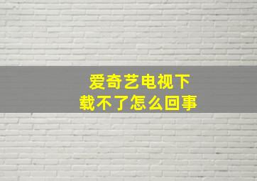 爱奇艺电视下载不了怎么回事