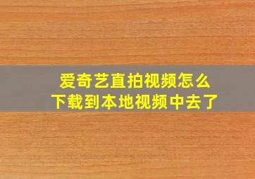 爱奇艺直拍视频怎么下载到本地视频中去了