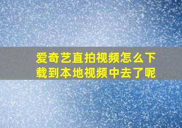 爱奇艺直拍视频怎么下载到本地视频中去了呢