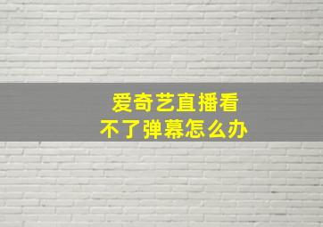 爱奇艺直播看不了弹幕怎么办