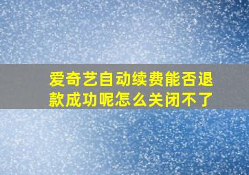 爱奇艺自动续费能否退款成功呢怎么关闭不了