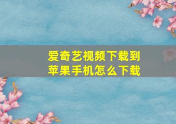 爱奇艺视频下载到苹果手机怎么下载