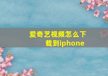 爱奇艺视频怎么下载到iphone