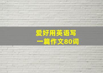 爱好用英语写一篇作文80词