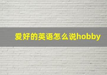 爱好的英语怎么说hobby