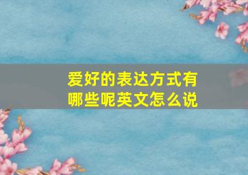 爱好的表达方式有哪些呢英文怎么说