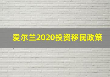 爱尔兰2020投资移民政策