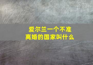 爱尔兰一个不准离婚的国家叫什么