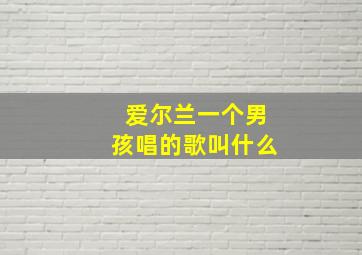 爱尔兰一个男孩唱的歌叫什么